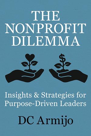 The Nonprofit Dilemma: Insights & Strategies for Purpose-Driven Leaders by DC Armijo