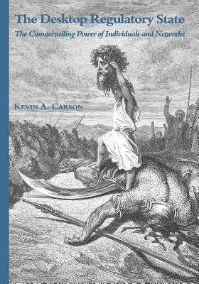 The Desktop Regulatory State: The Countervailing Power of Individuals and Networks by Kevin A. Carson