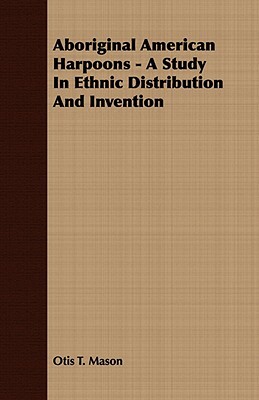 Aboriginal American Harpoons - A Study in Ethnic Distribution and Invention by Otis T. Mason