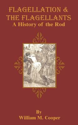 Flagellation & the Flagellants: A History of the Rod by William M. Cooper