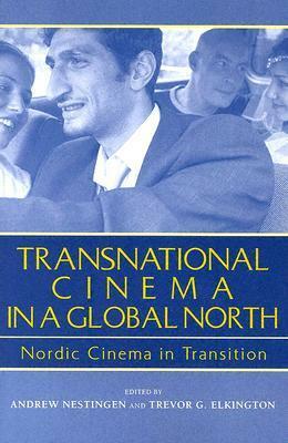 Transnational Cinema in a Global North: Nordic Cinema in Transition by Trevor Elkington, Andrew Nestingen
