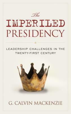 The Imperiled Presidency: Leadership Challenges in the Twenty-First Century by G. Calvin MacKenzie