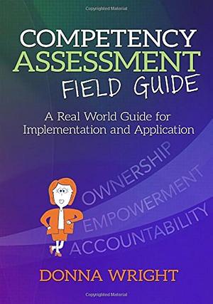 Competency Assessment Field Guide: A Real World Guide for Implementation and Application by Donna Wright