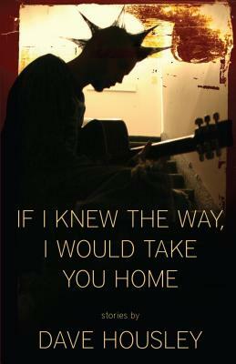 If I Knew the Way, I Would Take You Home by Dave Housley