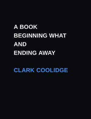 A Book Beginning What and Ending Away by Clark Coolidge
