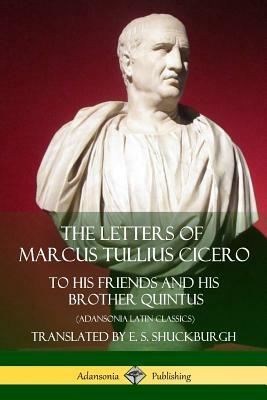 The Letters of Marcus Tullius Cicero: To His Friends and His Brother Quintus (Adansonia Latin Classics) by Marcus Tullius Cicero, E. S. Shuckburgh