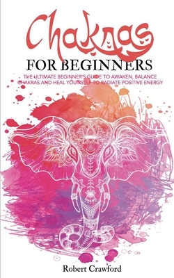 Chakras for beginners: The Ultimate beginner's guide to awaken, balance chakras and heal yourself to radiate positive energy by Robert Crawford