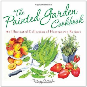 The Painted Garden Cookbook: An Illustrated Collection of Homegrown Recipes by Mary Woodin