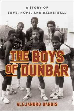 The Boys of Dunbar: The Story of the Greatest High School Basketball Team by Alejandro Danois