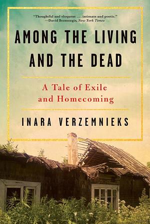 Among the Living and the Dead: A Tale of Exile and Homecoming on the War Roads of Europe by Inara Verzemnieks