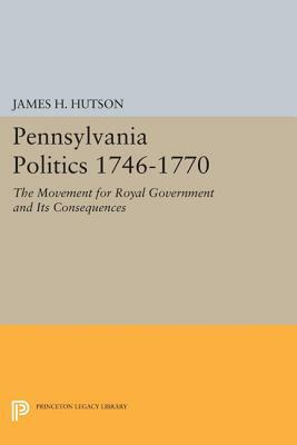 Pennsylvania Politics 1746-1770: The Movement for Royal Government and Its Consequences by James H. Hutson