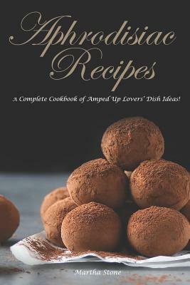 Aphrodisiac Recipes: A Complete Cookbook of Amped Up Lovers' Dish Ideas! by Martha Stone
