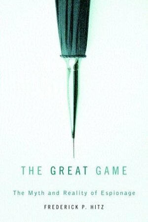 The Great Game: The Myth and Reality of Espionage by Frederick P. Hitz