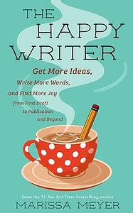 The Happy Writer: Get More Ideas, Write More Words, and Find More Joy from First Draft to Publication and Beyond by Marissa Meyer