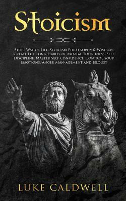 Stoicism: Stoic Way of Life, Stoicism Philo-Sophy & Wisdom. Create Life Long Habits of Mental Toughness, Self Discipline. Master by Luke Caldwell