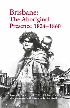 Brisbane: The Aboriginal Presence 1824-186- by Raymond Evans, Ray Kerkhove, Libby Connors, Denis Cryle, Rod Fisher, John Mackenzie-Smith