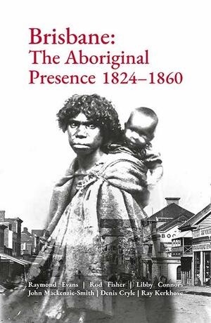 Brisbane: The Aboriginal Presence 1824-186- by Raymond Evans, Libby Connors, Rod Fisher, Ray Kerkhove, Denis Cryle, John Mackenzie-Smith