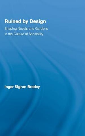 Ruined by Design: Shaping Novels and Gardens in the Culture of Sensibility by Inger Sigrun Brodey