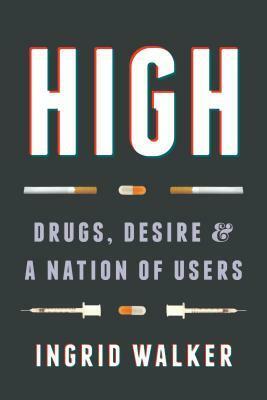 High: Drugs, Desire, and a Nation of Users by Ingrid Walker
