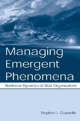 Managing Emergent Phenomena: Nonlinear Dynamics in Work Organizations by Stephen J. Guastello