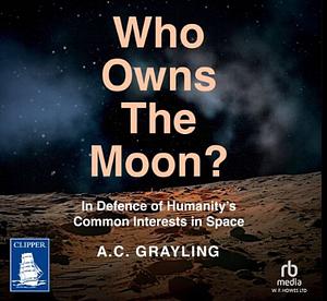 Who Owns the Moon? In Defence of Humanity's Common Interests in Space by A.C. Grayling