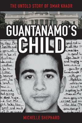 Guantanamo's Child: The Untold Story of Omar Khadr by Michelle Shephard