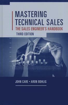 Mastering Technical Sales: The Sales Engineer's Handbook by John Care, Aron Bohlig