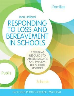 Responding to Loss and Bereavement in Schools: A Training Resource to Assess, Evaluate and Improve the School Response by John Holland