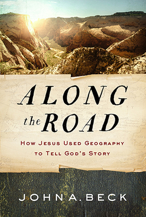 Along the Road: How Jesus Used Geography to Tell God's Story by John A. Beck