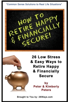 How to Retire Happy & Financially Secure: 26 Easy & Low Stress Ways to Retire Happy & Financially Secure by Kimberly Peters, Peter Peters