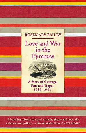 Love and War in the Pyrenees: A Story of Courage, Fear and Hope, 1939 - 1944 by Rosemary Bailey