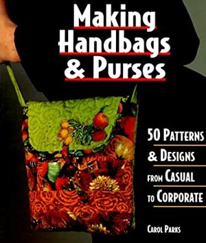 Making HandbagsPurses: 50 PatternsDesigns from Casual to Corporate by Carol Parks