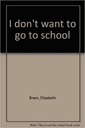 I Don't Want To Go To School by Elizabeth Bram