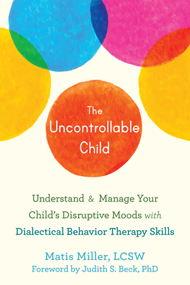 The Uncontrollable Child: Understand and Manage Your Child's Disruptive Moods with Dialectical Behavior Therapy Skills by Matis Miller, Matisyahu Miller