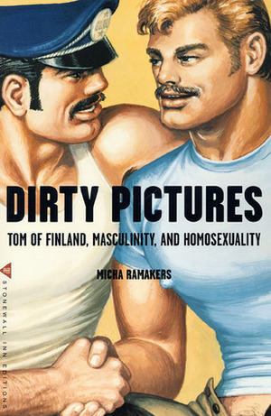 Dirty Pictures: Tom of Finland, Masculinity, and Homosexuality by Micha Ramakers