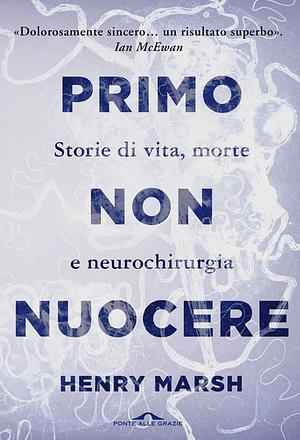 Primo non nuocere. Storie di vita, morte e neurochirurgia by Henry Marsh