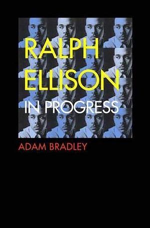 Ralph Ellison in Progress: From Invisible Man to Three Days Before the Shooting-- by Adam Bradley