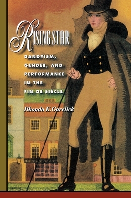 Rising Star: Dandyism, Gender, and Performance in the Fin de Siècle by Rhonda K. Garelick