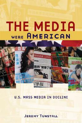 The Media Were American: U.S. Mass Media in Decline by Jeremy Tunstall