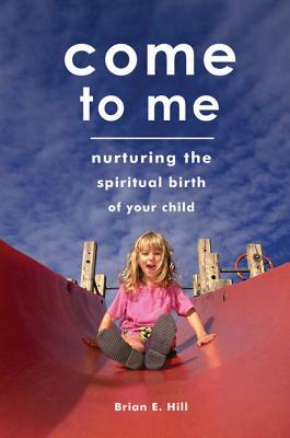 Come to Me: Nurturing the Spiritual Birth of Your Child by Brian E. Hill