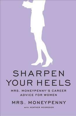 Sharpen Your Heels: Mrs. Moneypenny's Career Advice for Women by Mrs. Moneypenny, Heather McGregor