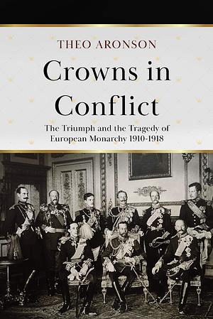 Crowns in Conflict: The triumph and the tragedy of European monarchy 1910-1918 by Theo Aronson, Theo Aronson