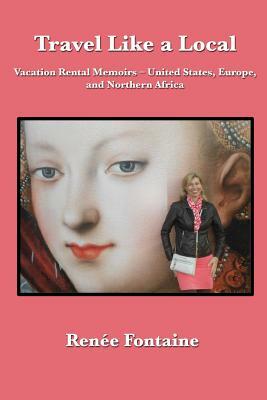 Travel Like a Local: Vacation Rental Memoirs - United States, Europe, and North Africa by Renee Fontaine