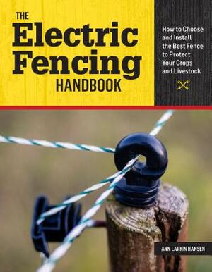 The Electric Fencing Handbook: How to Choose and Install the Best Fence to Protect Your Crops and Livestock by Ann Larkin Hansen