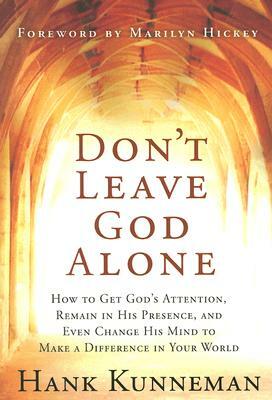 Don't Leave God Alone: How to Get God's Attention, Remain in His Presence, and Even Change His Mind to Make a Difference in Your World by Hank Kunneman