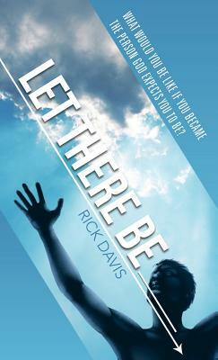 Let There Be __________ What Would You Be Like If You Became the Person God Expects You to Be? by Rick Davis