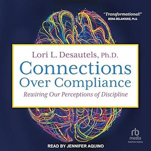 Connections Over Compliance: Rewiring Our Perceptions of Discipline by Lori L. Desautels