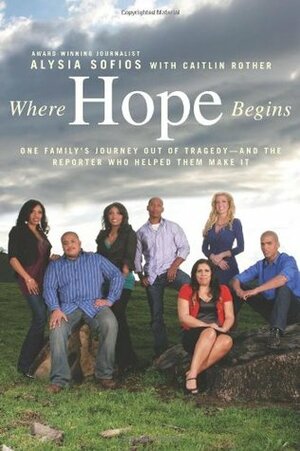 Where Hope Begins: One Family's Journey Out of Tragedy-and the Reporter Who Helped Them Make It by Alysia Sofios, Caitlin Rother