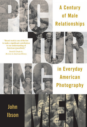 Picturing Men: A Century of Male Relationships in Everyday American Photography by John Ibson