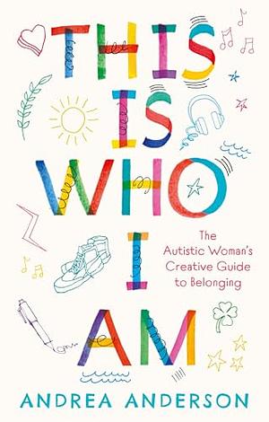 This Is Who I Am: The Autistic Woman's Creative Guide to Belonging by Andrea Anderson